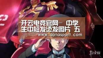 开云电竞官网-
中学生中短发烫发图片 五款中短发烫发让中学生秒变熟女