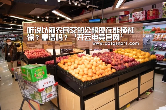 听说以前农民交的公粮现在能换社保？靠谱吗？‘开云电竞官网’