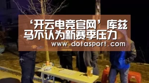 ‘开云电竞官网’库兹马不认为新赛季压力会更大